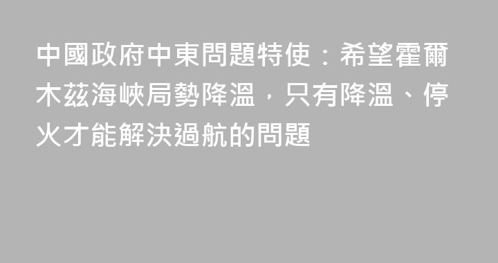 中國政府中東問題特使：希望霍爾木茲海峽局勢降溫，只有降溫、停火才能解決過航的問題