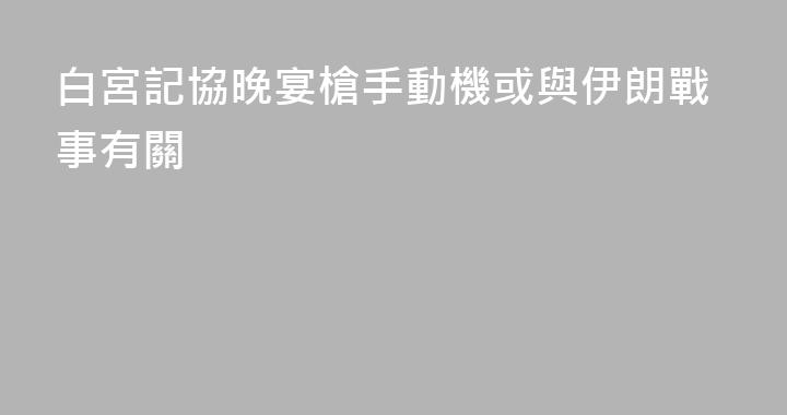 白宮記協晚宴槍手動機或與伊朗戰事有關