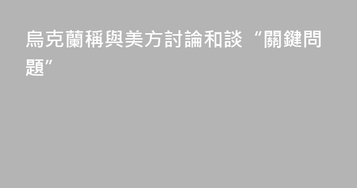烏克蘭稱與美方討論和談“關鍵問題”