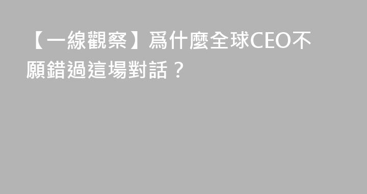 【一線觀察】爲什麼全球CEO不願錯過這場對話？
