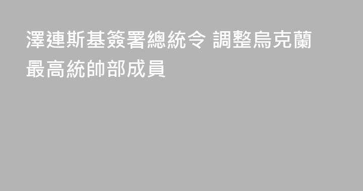 澤連斯基簽署總統令 調整烏克蘭最高統帥部成員