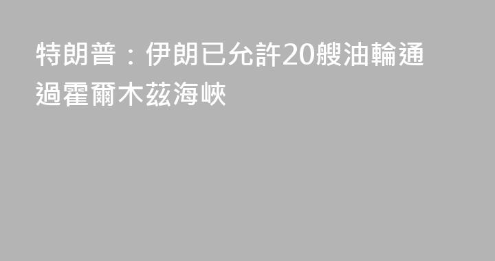 特朗普：伊朗已允許20艘油輪通過霍爾木茲海峽