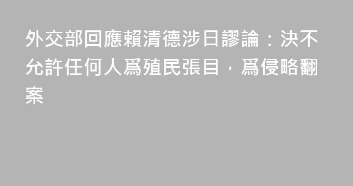 外交部回應賴清德涉日謬論：決不允許任何人爲殖民張目，爲侵略翻案