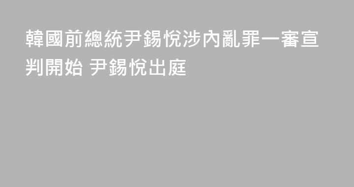 韓國前總統尹錫悅涉內亂罪一審宣判開始 尹錫悅出庭