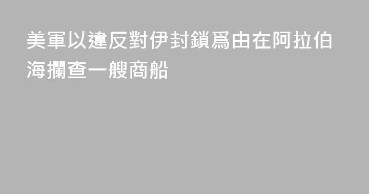 美軍以違反對伊封鎖爲由在阿拉伯海攔查一艘商船