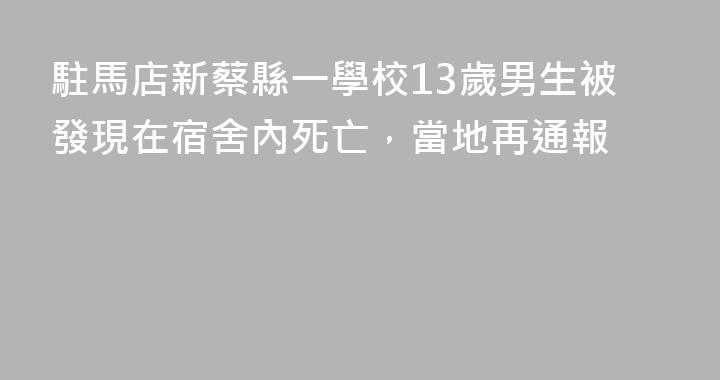 駐馬店新蔡縣一學校13歲男生被發現在宿舍內死亡，當地再通報