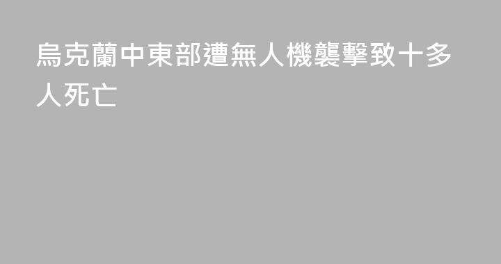 烏克蘭中東部遭無人機襲擊致十多人死亡