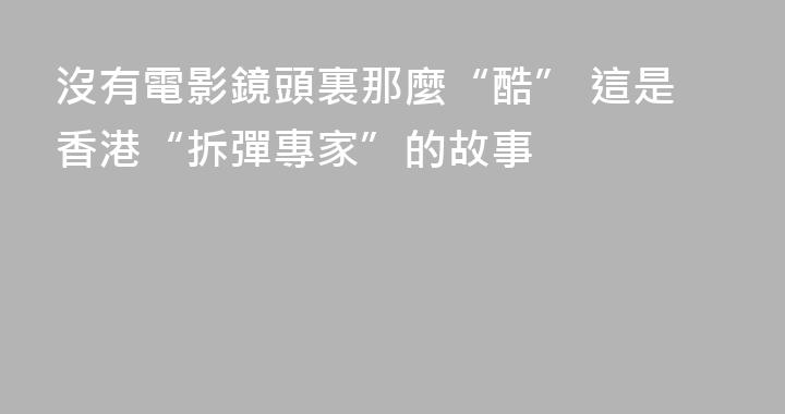 沒有電影鏡頭裏那麼“酷” 這是香港“拆彈專家”的故事