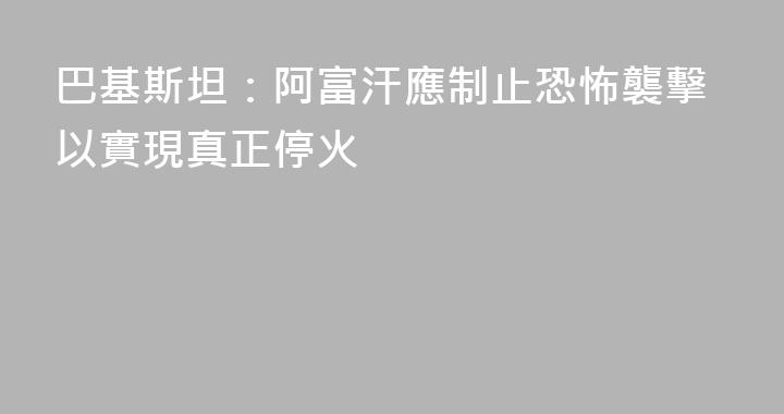 巴基斯坦：阿富汗應制止恐怖襲擊以實現真正停火