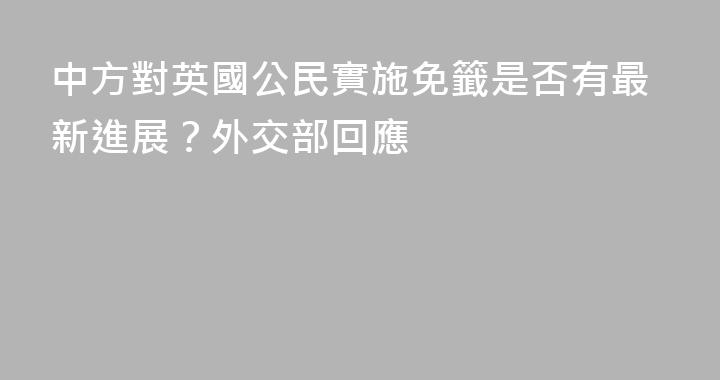 中方對英國公民實施免籤是否有最新進展？外交部回應