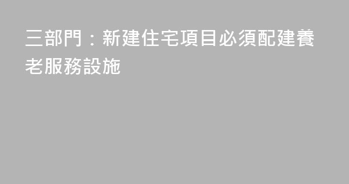 三部門：新建住宅項目必須配建養老服務設施