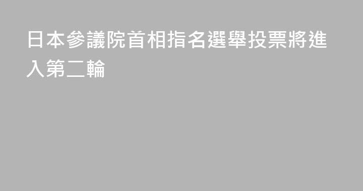 日本參議院首相指名選舉投票將進入第二輪