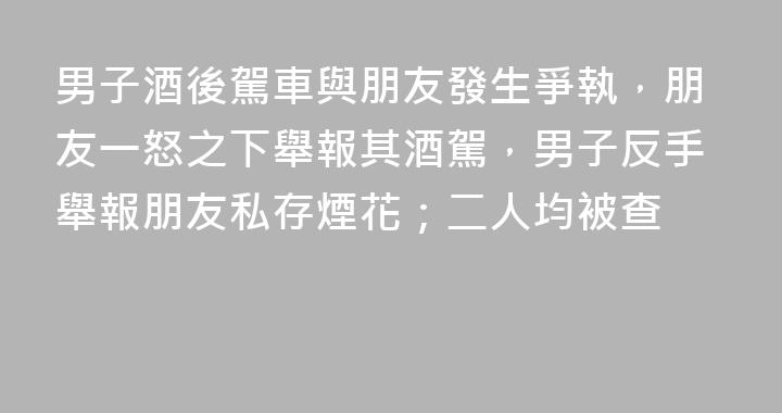 男子酒後駕車與朋友發生爭執，朋友一怒之下舉報其酒駕，男子反手舉報朋友私存煙花；二人均被查