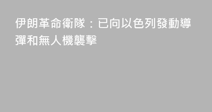 伊朗革命衛隊：已向以色列發動導彈和無人機襲擊