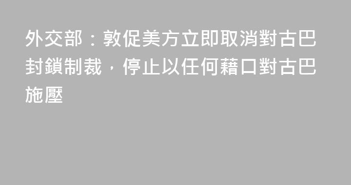 外交部：敦促美方立即取消對古巴封鎖制裁，停止以任何藉口對古巴施壓