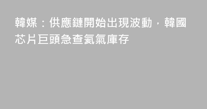 韓媒：供應鏈開始出現波動，韓國芯片巨頭急查氦氣庫存