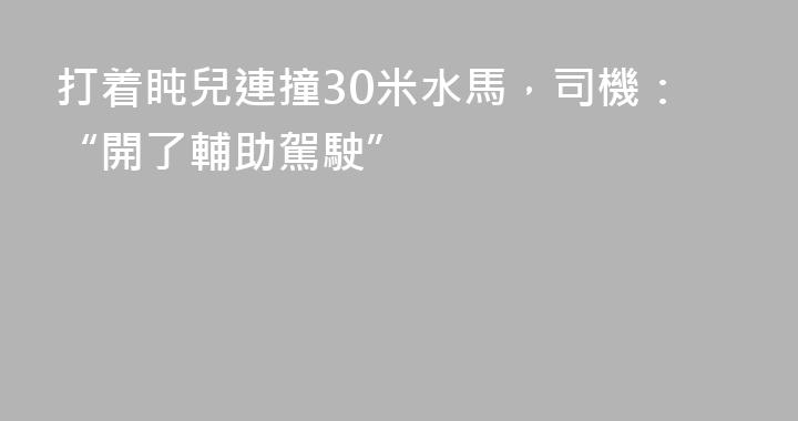 打着盹兒連撞30米水馬，司機：“開了輔助駕駛”