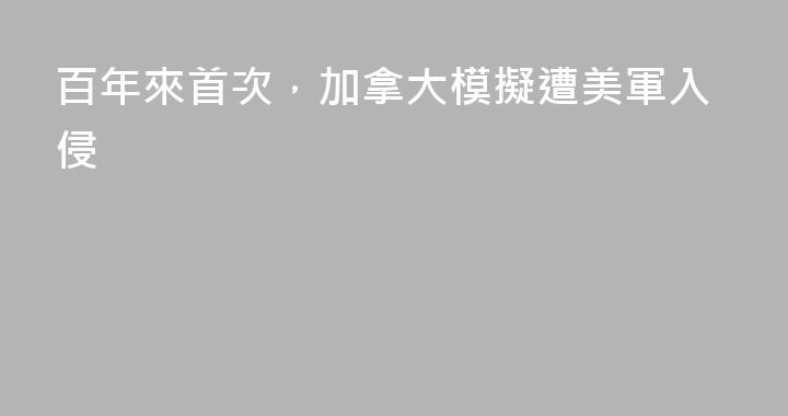 百年來首次，加拿大模擬遭美軍入侵