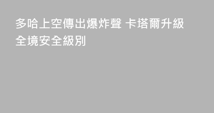 多哈上空傳出爆炸聲 卡塔爾升級全境安全級別