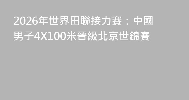 2026年世界田聯接力賽：中國男子4X100米晉級北京世錦賽