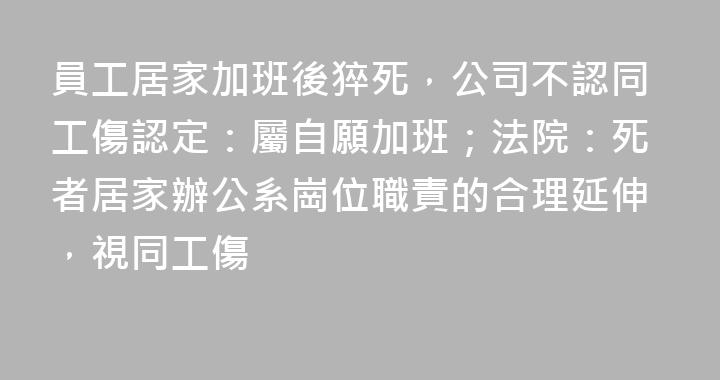 員工居家加班後猝死，公司不認同工傷認定：屬自願加班；法院：死者居家辦公系崗位職責的合理延伸，視同工傷