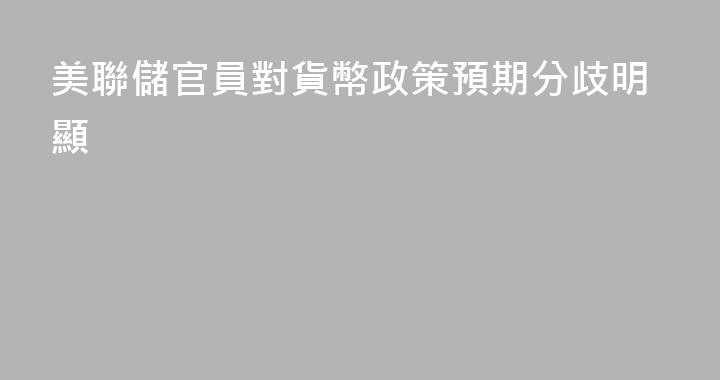美聯儲官員對貨幣政策預期分歧明顯