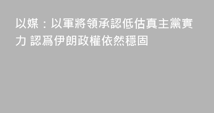 以媒：以軍將領承認低估真主黨實力 認爲伊朗政權依然穩固