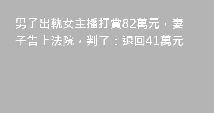 男子出軌女主播打賞82萬元，妻子告上法院，判了：退回41萬元