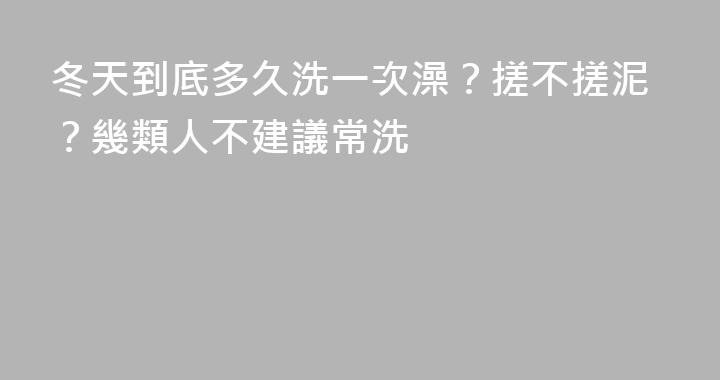 冬天到底多久洗一次澡？搓不搓泥？幾類人不建議常洗