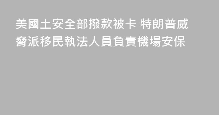 美國土安全部撥款被卡 特朗普威脅派移民執法人員負責機場安保