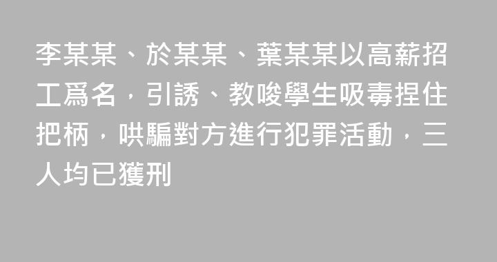李某某、於某某、葉某某以高薪招工爲名，引誘、教唆學生吸毒捏住把柄，哄騙對方進行犯罪活動，三人均已獲刑