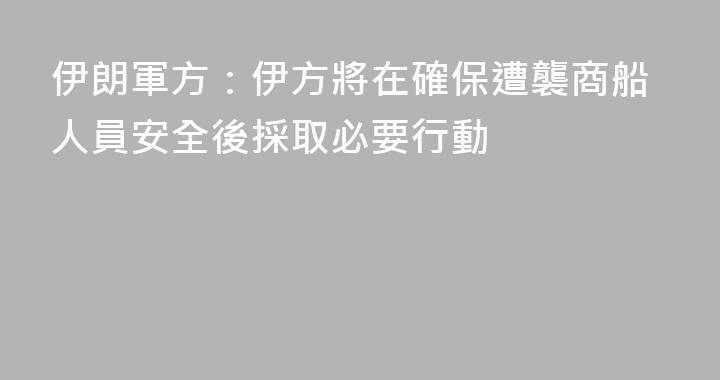 伊朗軍方：伊方將在確保遭襲商船人員安全後採取必要行動