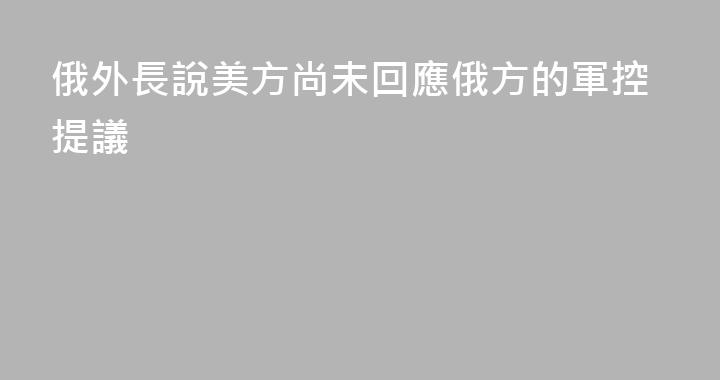 俄外長說美方尚未回應俄方的軍控提議