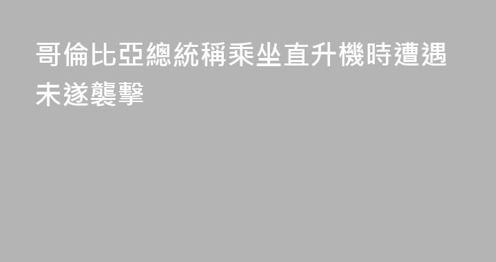哥倫比亞總統稱乘坐直升機時遭遇未遂襲擊