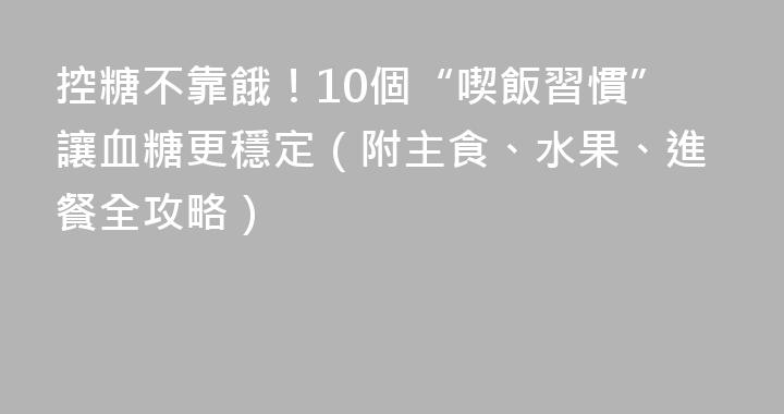 控糖不靠餓！10個“喫飯習慣”讓血糖更穩定（附主食、水果、進餐全攻略）