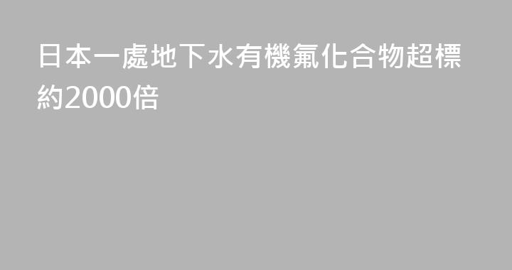 日本一處地下水有機氟化合物超標約2000倍