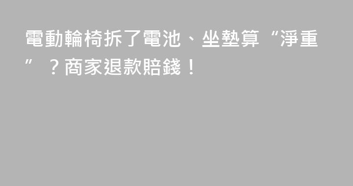 電動輪椅拆了電池、坐墊算“淨重”？商家退款賠錢！