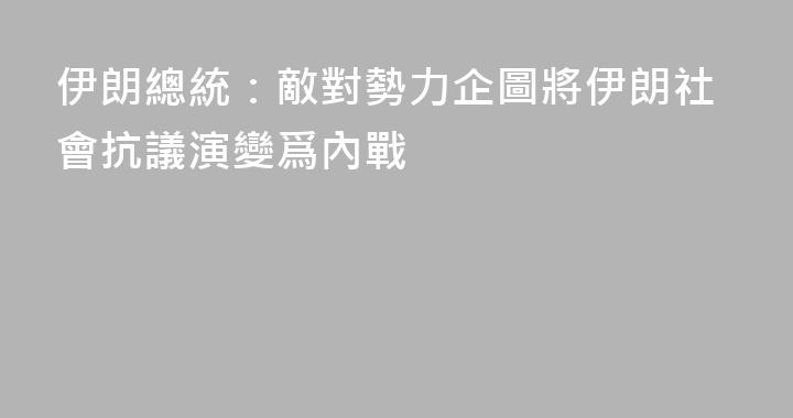伊朗總統：敵對勢力企圖將伊朗社會抗議演變爲內戰