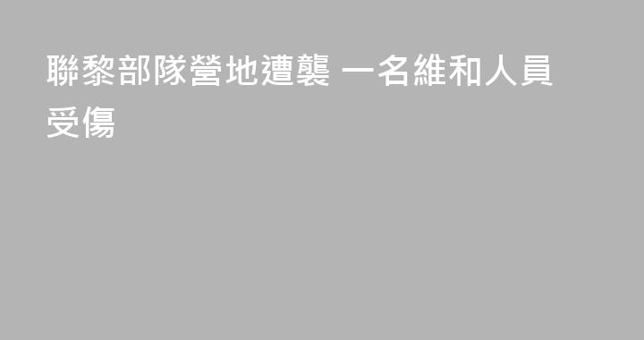 聯黎部隊營地遭襲 一名維和人員受傷