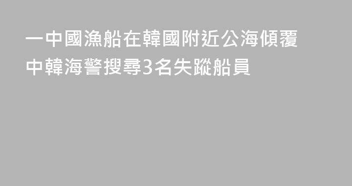 一中國漁船在韓國附近公海傾覆 中韓海警搜尋3名失蹤船員