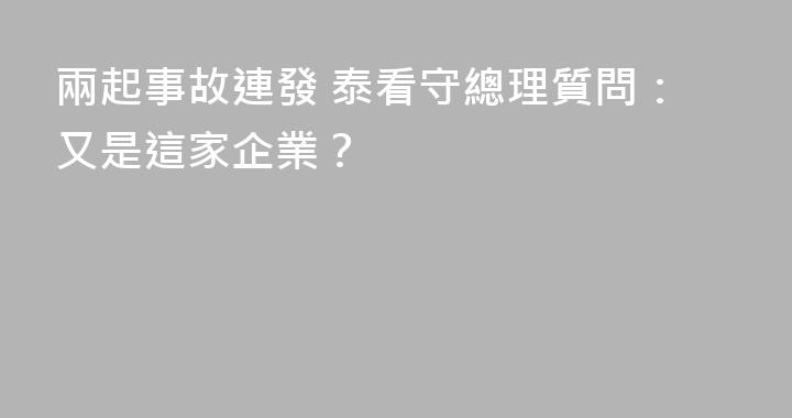 兩起事故連發 泰看守總理質問：又是這家企業？