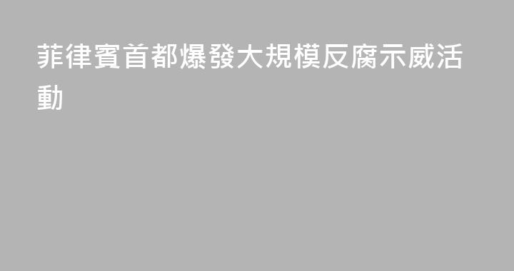 菲律賓首都爆發大規模反腐示威活動