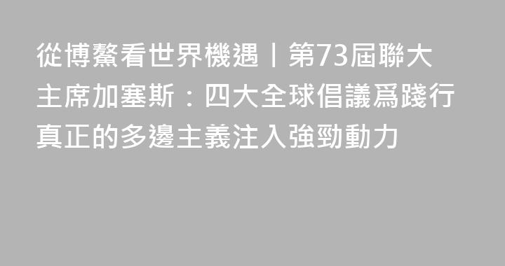 從博鰲看世界機遇丨第73屆聯大主席加塞斯：四大全球倡議爲踐行真正的多邊主義注入強勁動力