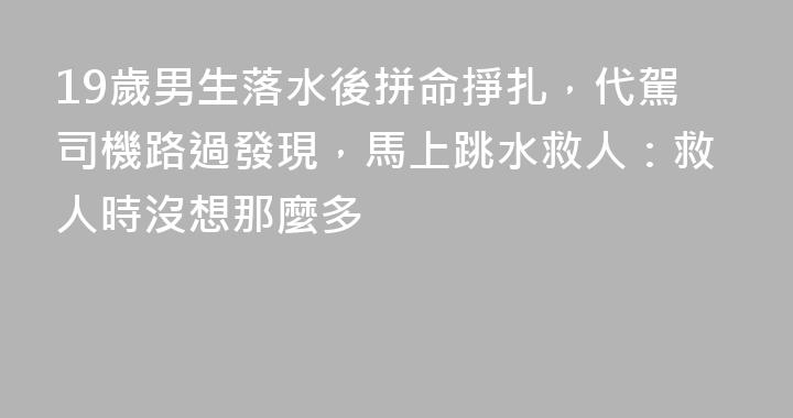 19歲男生落水後拼命掙扎，代駕司機路過發現，馬上跳水救人：救人時沒想那麼多