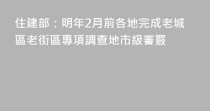 住建部：明年2月前各地完成老城區老街區專項調查地市級審覈