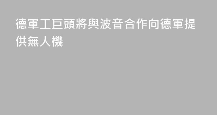 德軍工巨頭將與波音合作向德軍提供無人機