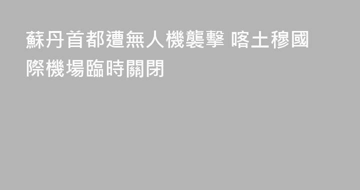 蘇丹首都遭無人機襲擊 喀土穆國際機場臨時關閉