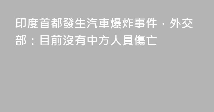 印度首都發生汽車爆炸事件，外交部：目前沒有中方人員傷亡