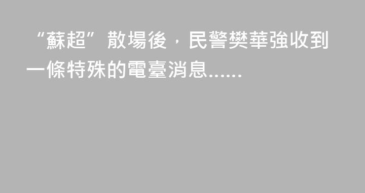 “蘇超”散場後，民警樊華強收到一條特殊的電臺消息……