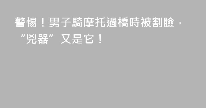 警惕！男子騎摩托過橋時被割臉，“兇器”又是它！